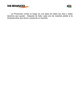 La Prevención contra el fuego es una tarea de todos los días y todos 
tenemos que ayudar. Después de todo, cada uno de nosotros pierde si la 
Empresa tiene que cerrar a causa de un incendio. 
 