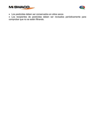  Los pesticidas deben ser conservados en sitios secos 
 Los recipientes de pesticidas deben ser revisados periódicamente para 
comprobar que no se estén filtrando. 
 