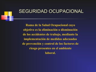 SEGURIDAD OCUPACIONAL

    Rama de la Salud Ocupacional cuyo
  objetivo es la eliminación o disminución
 de los accidentes de trabajo, mediante la
  implementación de medidas adecuadas
 de prevención y control de los factores de
      riesgo presentes en el ambiente
                    laboral.
 