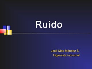 Ruido

  José Max Méndez S.
   Higienista industrial
 