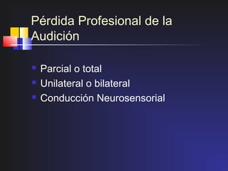 Pérdida Profesional de la
Audición

   Parcial o total
   Unilateral o bilateral
   Conducción Neurosensorial
 