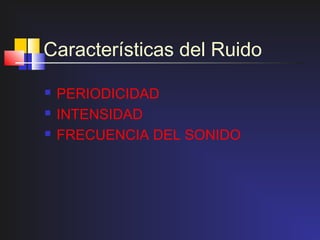 Características del Ruido

   PERIODICIDAD
   INTENSIDAD
   FRECUENCIA DEL SONIDO
 