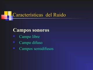 Características del Ruido

Campos sonoros
   Campo libre
   Campo difuso
   Campos semidifusos
 