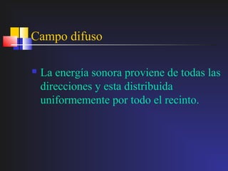 Campo difuso

   La energía sonora proviene de todas las
    direcciones y esta distribuida
    uniformemente por todo el recinto.
 