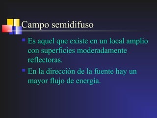 Campo semidifuso
 Es aquel que existe en un local amplio
  con superficies moderadamente
  reflectoras.
 En la dirección de la fuente hay un

  mayor flujo de energía.
 
