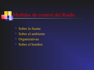 Medidas de control del Ruido

    Sobre la fuente
    Sobre el ambiente
    Organizativas
    Sobre el hombre
 