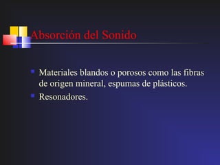 Absorción del Sonido

   Materiales blandos o porosos como las fibras
    de origen mineral, espumas de plásticos.
   Resonadores.
 