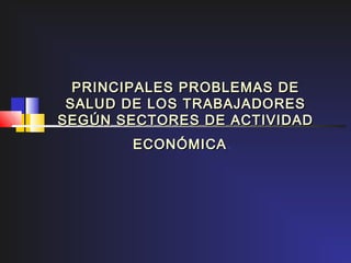 PRINCIPALES PROBLEMAS DE
 SALUD DE LOS TRABAJADORES
SEGÚN SECTORES DE ACTIVIDAD
       ECONÓMICA .
 