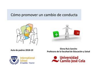 Cómo promover un cambio de conducta
Elena Ruiz Sancho
Profesora de la facultad de Educación y Salud
Aula de padres 2018-19
 