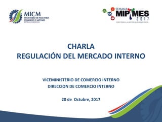 CHARLA
REGULACIÓN DEL MERCADO INTERNO
VICEMINISTERIO DE COMERCIO INTERNO
DIRECCION DE COMERCIO INTERNO
20 de Octubre, 2017
 