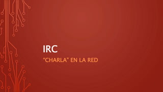 IRC
“CHARLA” EN LA RED
 