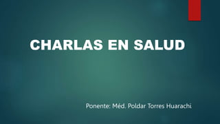 CHARLAS EN SALUD
Ponente: Méd. Poldar Torres Huarachi
 