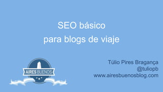 SEO básico 
para blogs de viaje 
Túlio Pires Bragança 
@tuliopb 
www.airesbuenosblog.com 
 