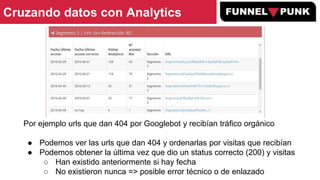 Cruzando datos con Analytics
Por ejemplo urls que dan 404 por Googlebot y recibían tráfico orgánico
● Podemos ver las urls...