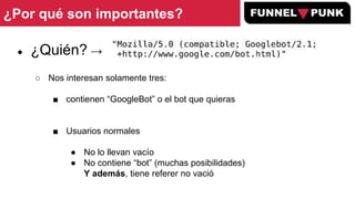 ¿Por qué son importantes?
● ¿Quién? →
○ Nos interesan solamente tres:
■ contienen “GoogleBot” o el bot que quieras
■ Usuar...