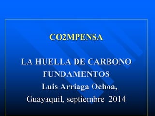 CO2MPENSALA HUELLA DE CARBONOFUNDAMENTOSLuis ArriagaOchoa, Guayaquil, septiembre 2014  