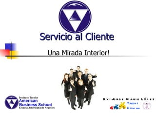 Una Mirada Interior! Servicio al Cliente By: Jorge Mario López J. Talent  Human 