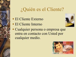 ¿Quién es el Cliente? El Cliente Externo El Cliente Interno Cualquier persona o empresa que entra en contacto con Usted por cualquier medio. 