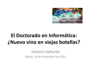 El Doctorado en Informática: ¿Nuevo vino en viejas botellas? 
Antonio Vallecillo 
Sevilla, 10 de Noviembre de 2014  