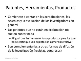 Patentes, Herramientas, Productos 
•Comienzan a contar en las acreditaciones, los sexenios y la evaluación de los investig...