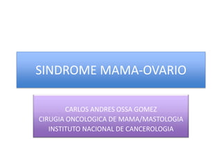 SINDROME MAMA-OVARIO
CARLOS ANDRES OSSA GOMEZ
CIRUGIA ONCOLOGICA DE MAMA/MASTOLOGIA
INSTITUTO NACIONAL DE CANCEROLOGIA
 