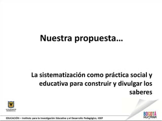 Nuestra propuesta…
La sistematización como práctica social y
educativa para construir y divulgar los
saberes
 