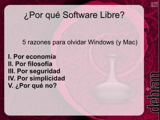 ¿Por qué Software Libre?¿Por qué Software Libre?
5 razones para olvidar Windows (y Mac)
I. Por economía
II. Por filosofía
III. Por seguridad
IV. Por simplicidad
V. ¿Por qué no?
 