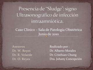 Caso Clínico – Sala de Patología Obstétrica
                 Junio de 2010


Asesores                Realizado por :
Dr. W. Reyes            Dr. Alberto Morales
Dr. R. Velarde          Dr. Cristhian Chung
Dr. O. Reyes            Dra. Johany Concepción
 