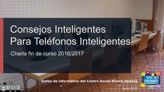 Consejos Inteligentes
Para Teléfonos Inteligentes
Charla fin de curso 2016/2017
Curso de informática del Centro Social Rivera Atienza
Junio 2017
 