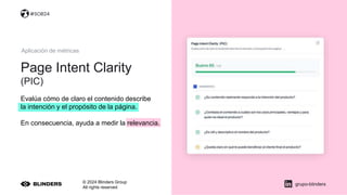 Page Intent Clarity
(PIC)
© 2024 Blinders Group
All rights reserved
Evalúa cómo de claro el contenido describe
la intención y el propósito de la página.
En consecuencia, ayuda a medir la relevancia.
grupo-blinders
Aplicación de métricas
#SOB24
 
