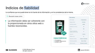 La confianza que se puede tener en la fuente de la información y en la consistencia de la misma.
© 2024 Blinders Group
All rights reserved
#SOB24
La información debe ser coherente con
la proporcionada en otros sitios web o
fuentes reconocidas.
Buscará cosas como
grupo-blinders
Indicios de fiabilidad
 