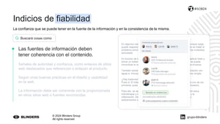 La confianza que se puede tener en la fuente de la información y en la consistencia de la misma.
© 2024 Blinders Group
All rights reserved
#SOB24
Las fuentes de información deben
tener coherencia con el contenido.
Señales de autoridad y confianza, como enlaces de sitios
web destacados que referencian o enlazan al producto.
Seguir unas buenas prácticas en el diseño y usabilidad
en la web.
La información debe ser coherente con la proporcionada
en otros sitios web o fuentes reconocidas.
En algunos casos, el quiste de Baker desaparece por sí solo, aunque luego
puede reaparecer. Si existe alguna lesión asociada, lo adecuado es tratar el
problema principal para que desaparezcan tanto el bulto como las molestias
asociadas.
En función de la sintomatología, se suele recomendar reposo, aplicar hielo y
tomar un tratamiento antiinflamatorio. Si es necesario, también se puede
inmovilizar la rodilla para evitar posturas forzadas o movimientos bruscos.
También existe la opción de drenar el líquido mediante una aspiración con
aguja e, incluso, si tu caso es más severo, se podría plantear una cirugía.
¿Hay tratamiento de fisioterapia para el quiste de Baker?
Pues sí. El tratamiento de fisioterapia para el quiste de Baker es uno de los
primeros, pues suele dar muy buenos resultados y no es nada invasivo.
Para ello, se aplican terapias físicas como electroterapia, punción seca,
hidroterapia o magnetoterapia con el objetivo de aliviar el dolor y la
inflamación. De igual forma, se realizan una serie de ejercicios y
estiramientos con los que fortalecer la rodilla.
Buscará cosas como
grupo-blinders
Indicios de fiabilidad
 