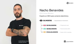 CEO Grupo Blinders
© 2024 Blinders Group
All rights reserved
#SOB24
Nacho Benavides
Experto en SEO para comercio electrónico.
| Especializados en eCommerce
| Programación web
| Posicionamiento SEO
| Diseño UX/UI y branding
grupo-blinders
 