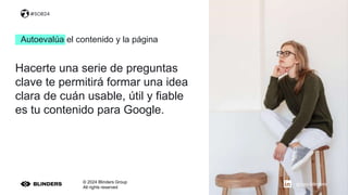 Autoevalúa el contenido y la página
@nacho_benavides
© 2024 Blinders Group
All rights reserved
Hacerte una serie de preguntas
clave te permitirá formar una idea
clara de cuán usable, útil y fiable
es tu contenido para Google.
#SOB24
grupo-blinders
 