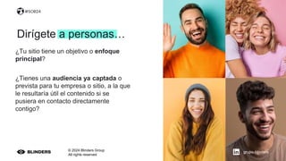 © 2024 Blinders Group
All rights reserved
#SOB24
¿Tu sitio tiene un objetivo o enfoque
principal?
¿Tienes una audiencia ya captada o
prevista para tu empresa o sitio, a la que
le resultaría útil el contenido si se
pusiera en contacto directamente
contigo?
Dirígete a personas…
grupo-blinders
 