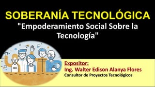 SOBERANÍA TECNOLÓGICA
"Empoderamiento Social Sobre la
Tecnología"
Expositor:
Ing. Walter Edison Alanya Flores
Consultor de Proyectos Tecnológicos
 