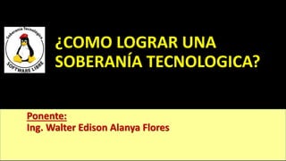 ¿COMO LOGRAR UNA
SOBERANÍA TECNOLOGICA?
Ponente:
Ing. Walter Edison Alanya Flores
 