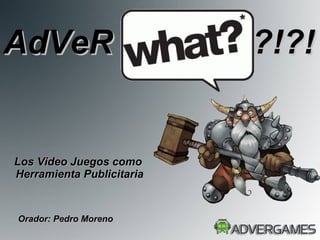 Los Video Juegos como  Herramienta Publicitaria Orador: Pedro Moreno AdVeR  ?!?! 