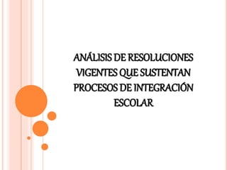 ANÁLISIS DE RESOLUCIONES
VIGENTES QUE SUSTENTAN
PROCESOS DE INTEGRACIÓN
ESCOLAR
 