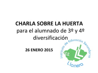 CHARLA SOBRE LA HUERTA
para el alumnado de 3º y 4º
diversificación
26 ENERO 2015
 