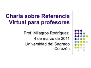 Charla sobre Referencia Virtual para profesores Prof. Milagros Rodríguez  4 de marzo de 2011 Universidad del Sagrado Corazón 