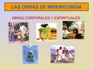 LAS OBRAS DE MISERICORDIA 
0BRAS CORPORALES Y ESPIRITUALES 
 