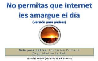 Guía para padres, Educación Primaria
        (Seguridad en la Red)
    Bernabé Martín (Maestro de Ed. Primaria)
 