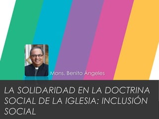 LA SOLIDARIDAD EN LA DOCTRINA
SOCIAL DE LA IGLESIA: INCLUSIÓN
SOCIAL
Mons. Benito Ángeles
 