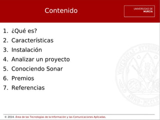 © 2014. Área de las Tecnologías de la Información y las Comunicaciones Aplicadas.
Contenido
1. ¿Qué es?
2. Características
3. Instalación
4. Analizar un proyecto
5. Conociendo Sonar
6. Premios
7. Referencias
 