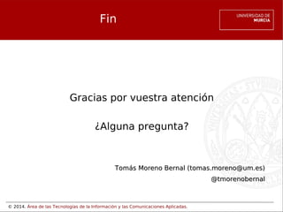 © 2014. Área de las Tecnologías de la Información y las Comunicaciones Aplicadas.
Fin
Gracias por vuestra atención
¿Alguna pregunta?
Tomás Moreno Bernal (tomas.moreno@um.es)Tomás Moreno Bernal (tomas.moreno@um.es)
@tmorenobernal@tmorenobernal
 