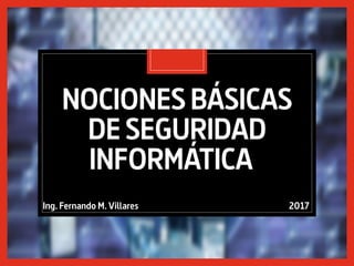 NOCIONESBÁSICAS
DESEGURIDAD
INFORMÁTICA
Ing. Fernando M. Villares 2017
 