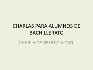 CHARLAS PARA ALUMNOS DE
     BACHILLERATO
  CHARLA DE SELECTIVIDAD.
 
