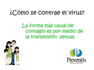 ¿Cómo se contrae el virus?
La forma más usual de
contagio es por medio de
la transmisión sexual.