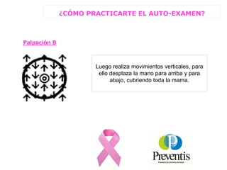 Palpación B
Luego realiza movimientos verticales, para
ello desplaza la mano para arriba y para
abajo, cubriendo toda la mama.
¿CÓMO PRACTICARTE EL AUTO-EXAMEN?
 